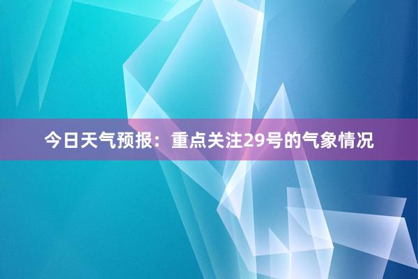 今日天气预报：重点关注29号的气象情况