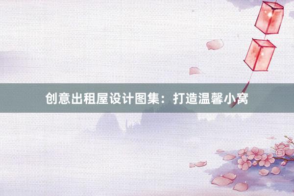 创意出租屋设计图集：打造温馨小窝