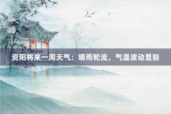 资阳将来一周天气：晴雨轮流，气温波动显豁