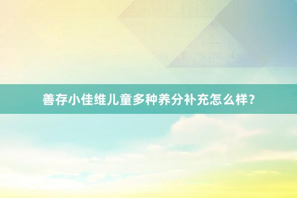 善存小佳维儿童多种养分补充怎么样？